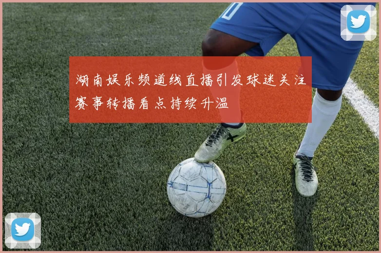 湖南娱乐频道线直播引发球迷关注赛事转播看点持续升温