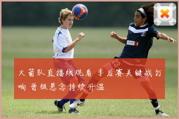 火箭队直播线观看 季后赛关键战打响 晋级悬念持续升温