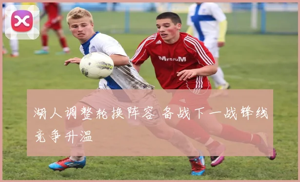 湖人调整轮换阵容 备战下一战锋线竞争升温